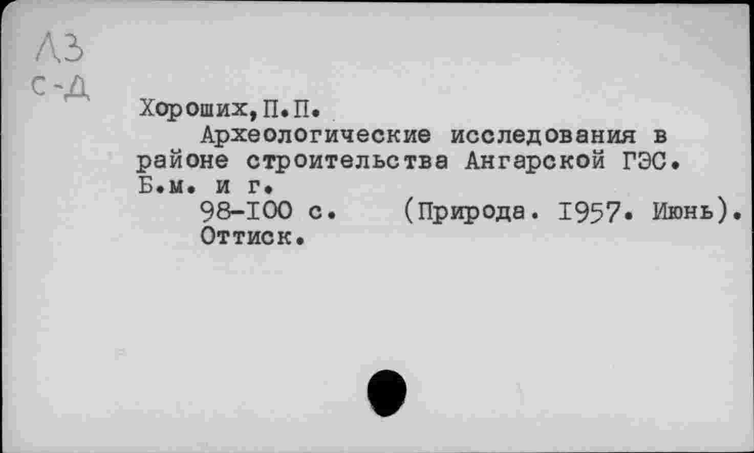 ﻿Хороших, П.П.
Археологические исследования в районе строительства Ангарской ГЭС» Б.м. и г»
98-100 с. (Природа. 1957« Июнь).
Оттиск.